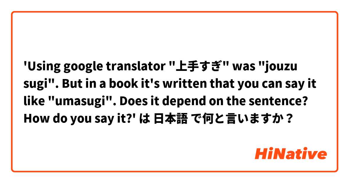 'Using google translator "上手すぎ" was "jouzu sugi". But in a book it's written that you can say it like "umasugi". Does it depend on the sentence? How do you say it?'  は 日本語 で何と言いますか？