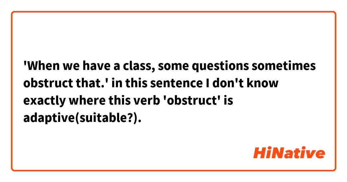 'When we have a class, some questions sometimes obstruct that.' in this sentence I don't know exactly where this verb 'obstruct' is adaptive(suitable?).