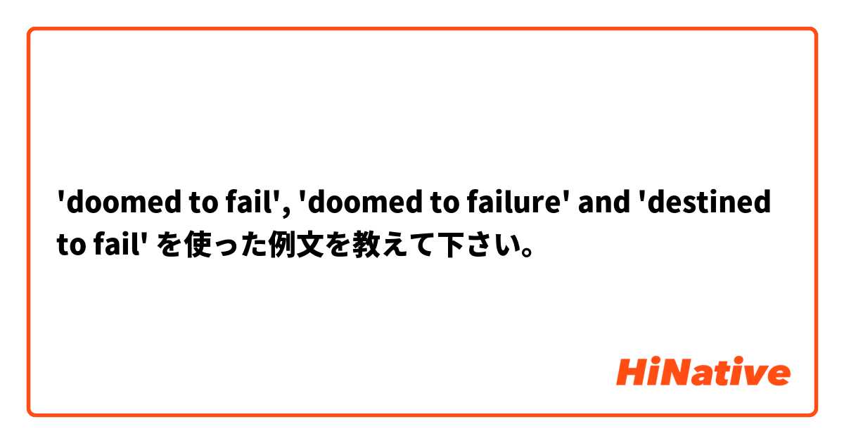 'doomed to fail', 'doomed to failure' and 'destined to fail' を使った例文を教えて下さい。