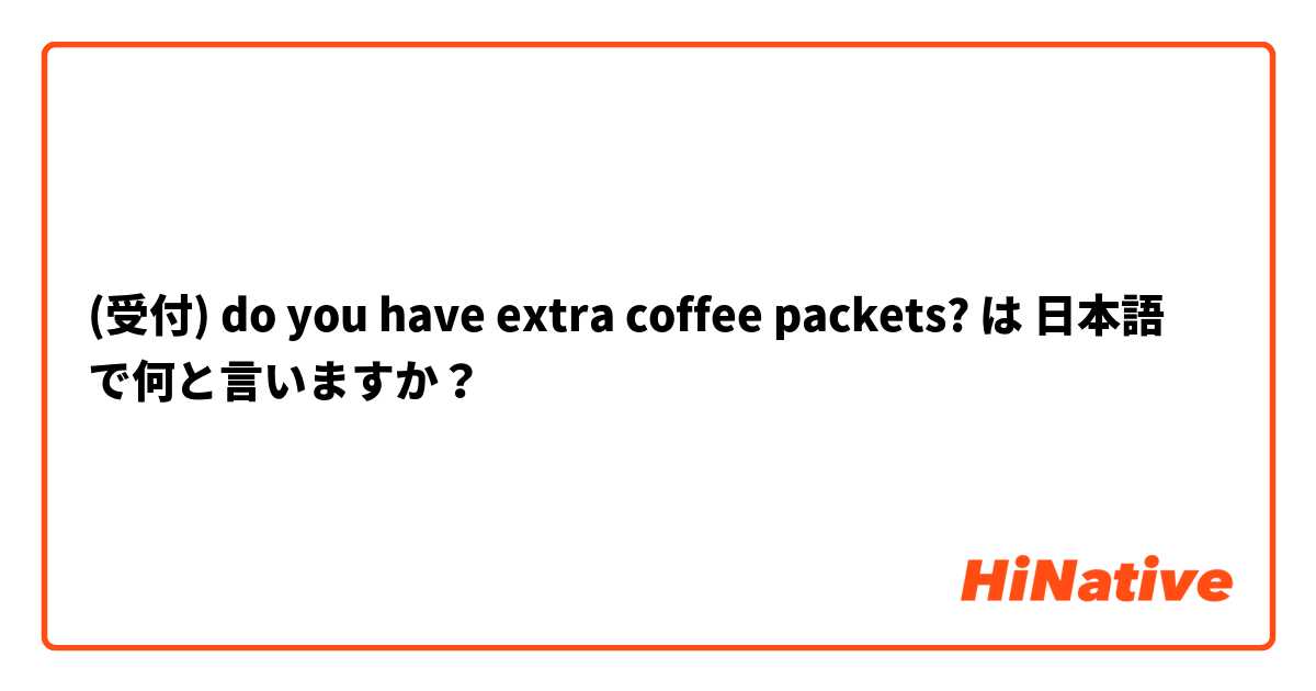 (受付) do you have extra coffee packets? は 日本語 で何と言いますか？