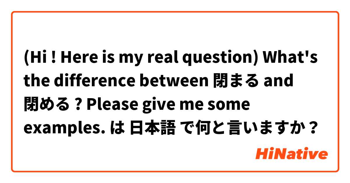 (Hi ! Here is my real question) What's the difference between 閉まる and 閉める ? Please give me some examples. は 日本語 で何と言いますか？