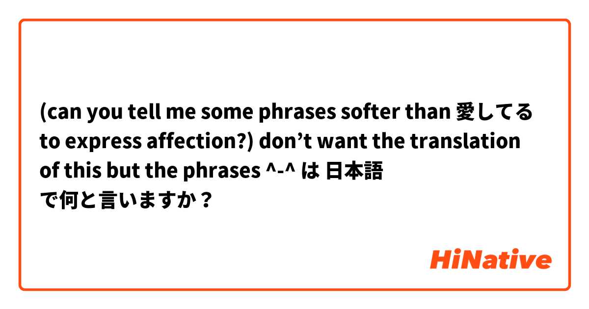(can you tell me some phrases softer than 愛してる to express affection?) don’t want the translation of this but the phrases ^-^ は 日本語 で何と言いますか？