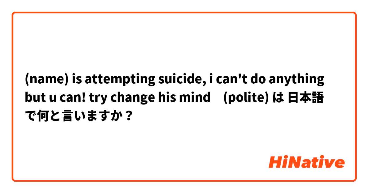 (name) is attempting suicide, i can't do anything but u can! try change his mind🥺(polite) は 日本語 で何と言いますか？