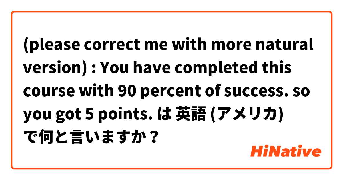 

(please correct me with more natural version) : You have completed this course with 90 percent of success. so you got 5 points. は 英語 (アメリカ) で何と言いますか？
