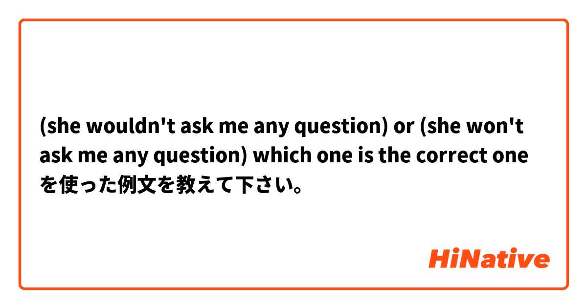 (she wouldn't ask me any question) or (she won't ask me any question) which one is the correct one を使った例文を教えて下さい。