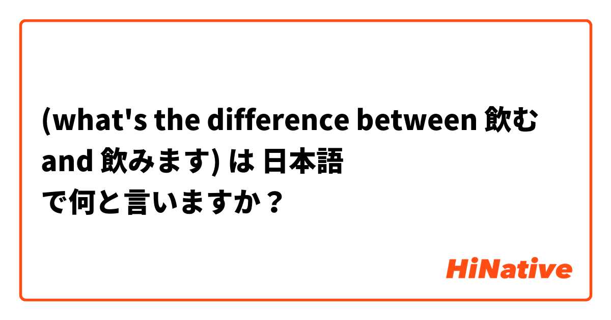 (what's the difference between 飲む and 飲みます) は 日本語 で何と言いますか？