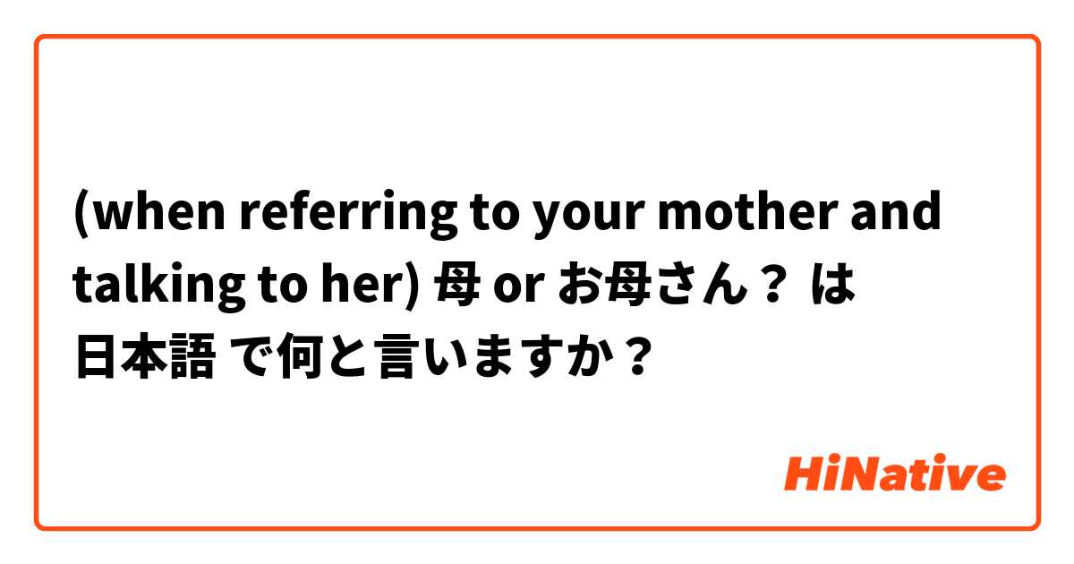 (when referring to your mother and talking to her) 母 or お母さん？ は 日本語 で何と言いますか？