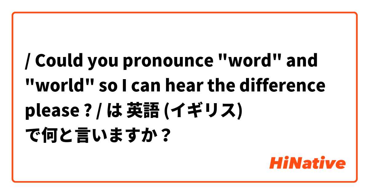 / Could you pronounce "word" and "world" so I can hear the difference please ? / は 英語 (イギリス) で何と言いますか？