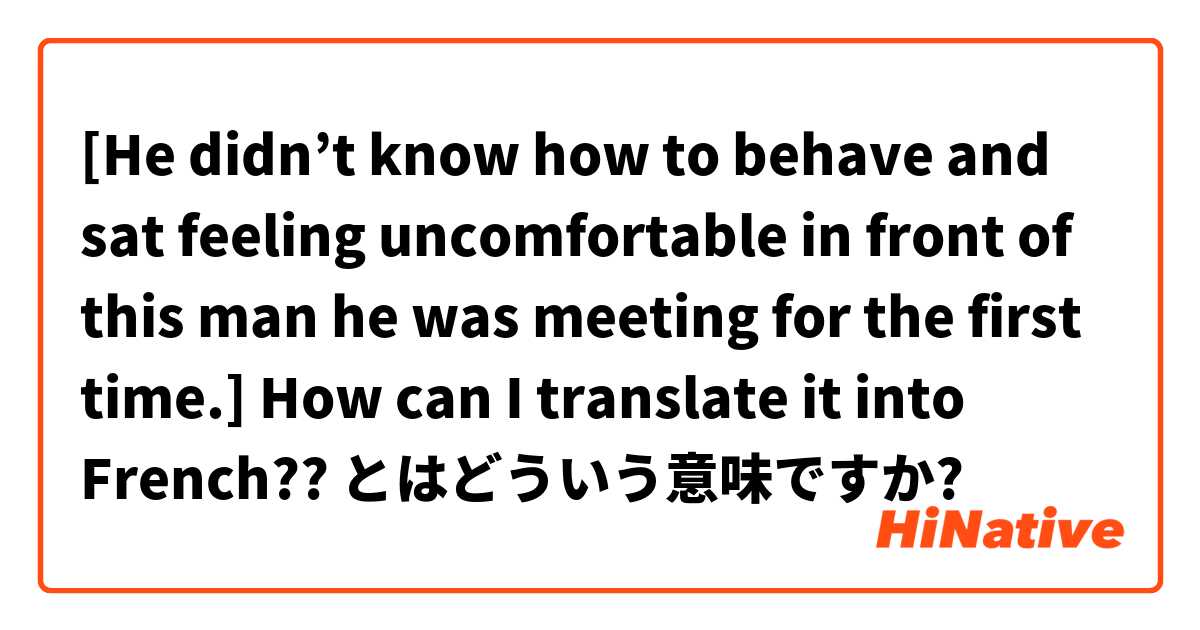 [He didn’t know how to behave and sat feeling uncomfortable in front of this man he was meeting for the first time.]

How can I translate it into French?? とはどういう意味ですか?