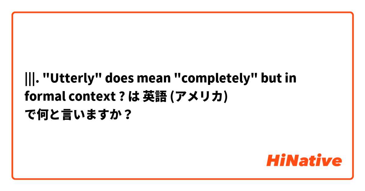 |||.  "Utterly" does mean "completely" but in formal context ? は 英語 (アメリカ) で何と言いますか？