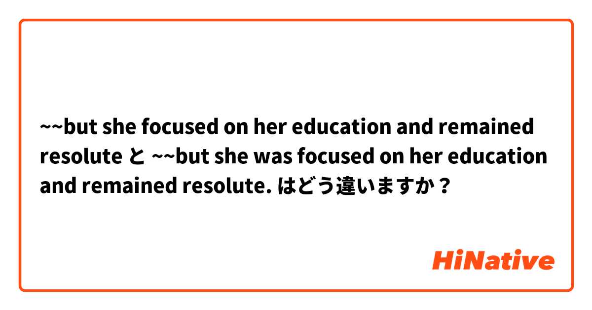 ~~but she focused on her education and remained resolute と ~~but she was focused on her education and remained resolute. はどう違いますか？