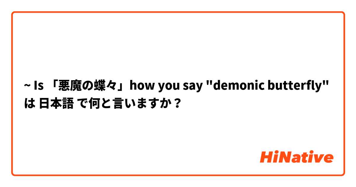 ~  Is 「悪魔の蝶々」how you say "demonic butterfly" は 日本語 で何と言いますか？
