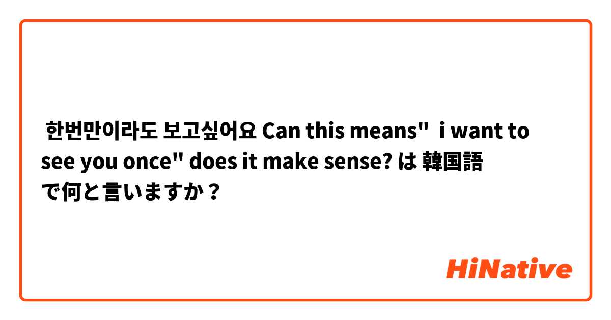  한번만이라도 보고싶어요 Can this means"  i want to see you once" does it make sense? は 韓国語 で何と言いますか？