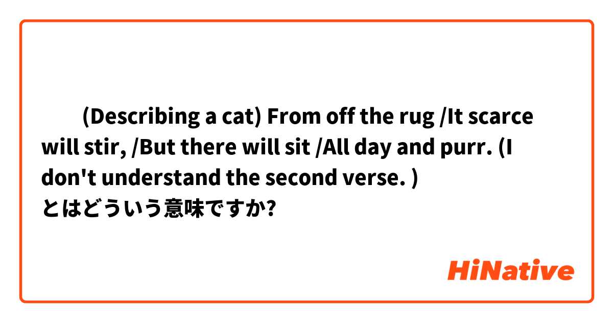 ​​(Describing a cat) From off the rug /It scarce will stir, /But there will sit /All day and purr. (I don't understand the second verse. ) とはどういう意味ですか?