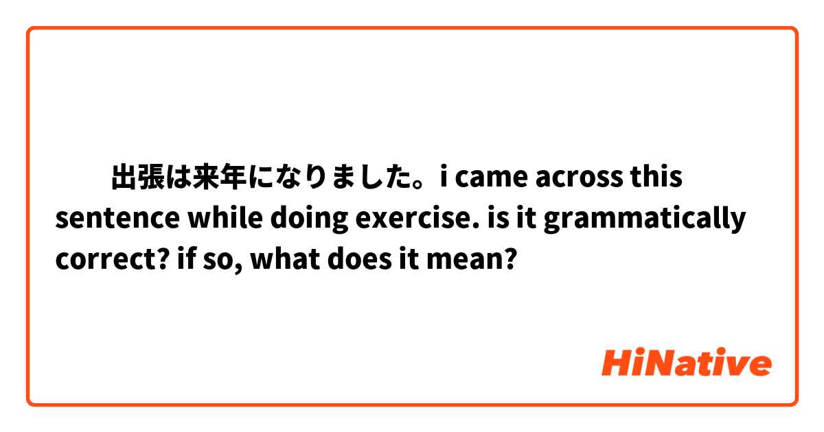 ​​出張は来年になりました。i came across this sentence while doing exercise. is it grammatically correct? if so, what does it mean?