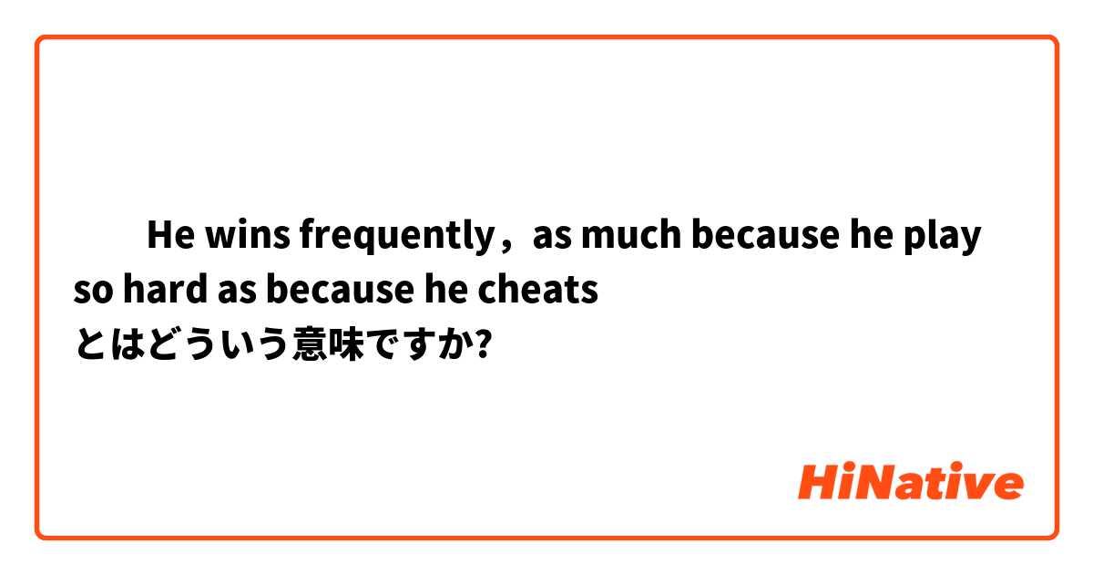 ​​He wins frequently，as much because he play so hard as because he cheats とはどういう意味ですか?