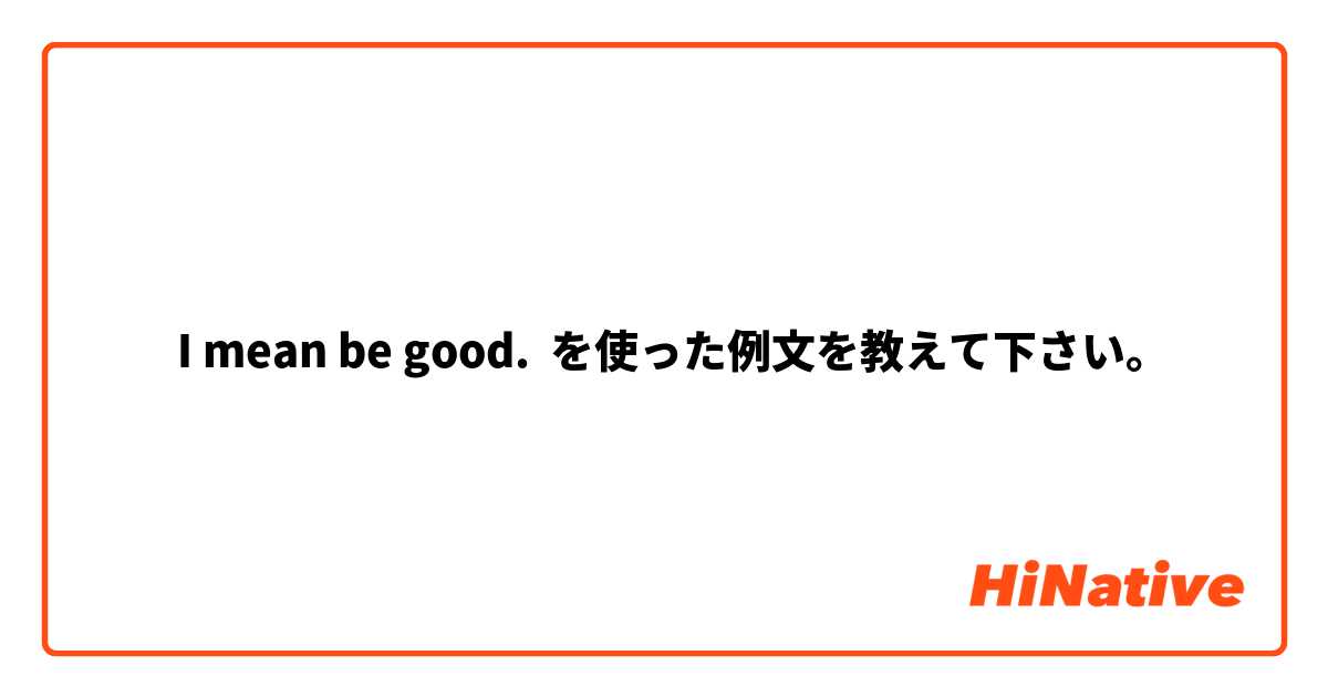 ​​I mean be good. を使った例文を教えて下さい。