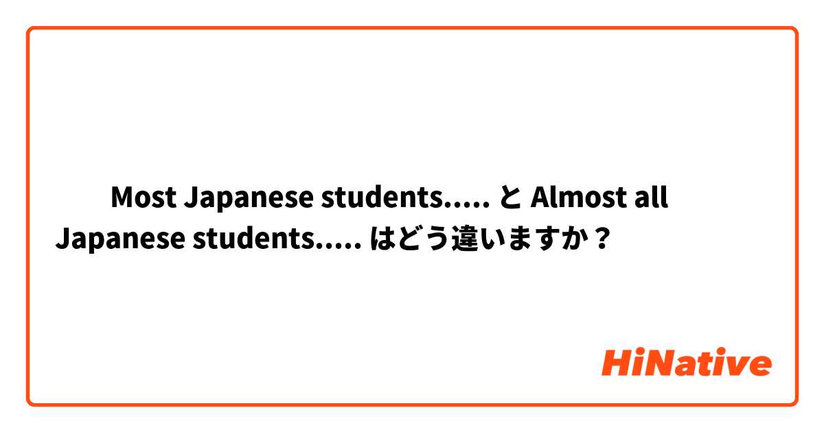 ​​Most Japanese students..... と Almost all Japanese students..... はどう違いますか？