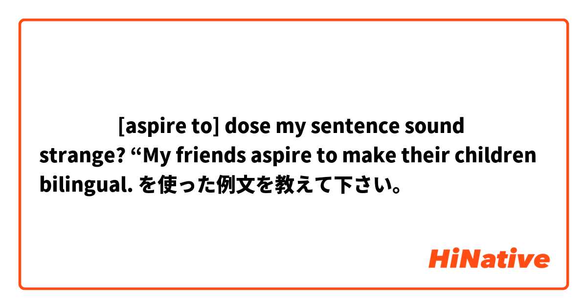 ​‎​‎[aspire to] dose my sentence sound strange? “My friends aspire to make their children bilingual. を使った例文を教えて下さい。