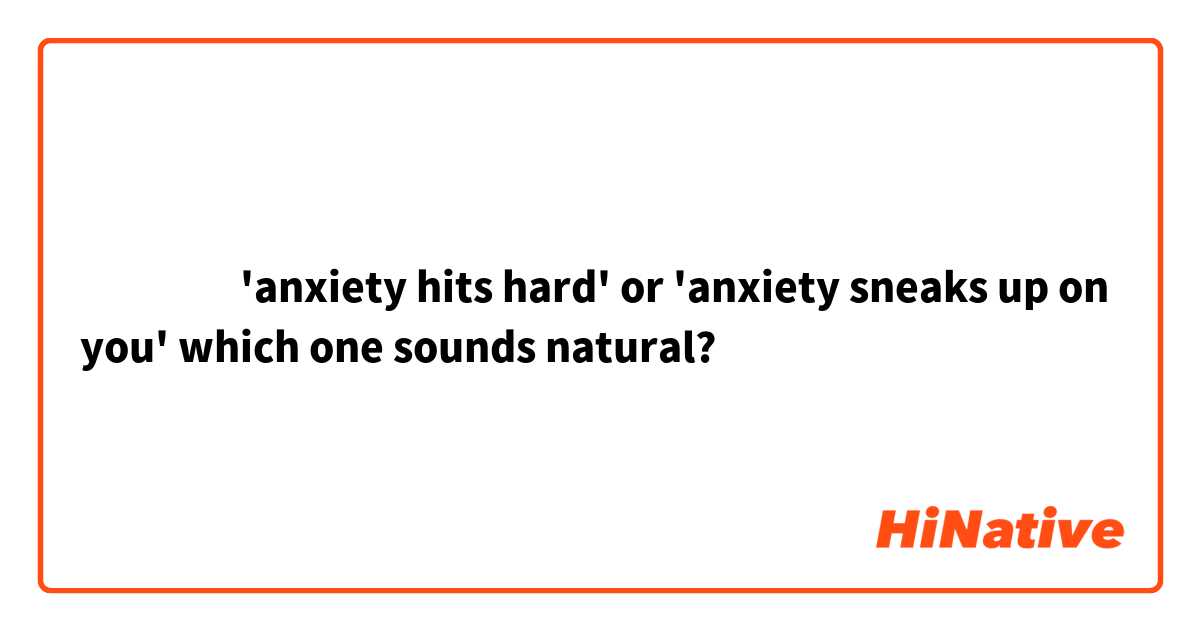 ‎‎‎‎'anxiety hits hard' or 'anxiety sneaks up on you' which one sounds natural? 
