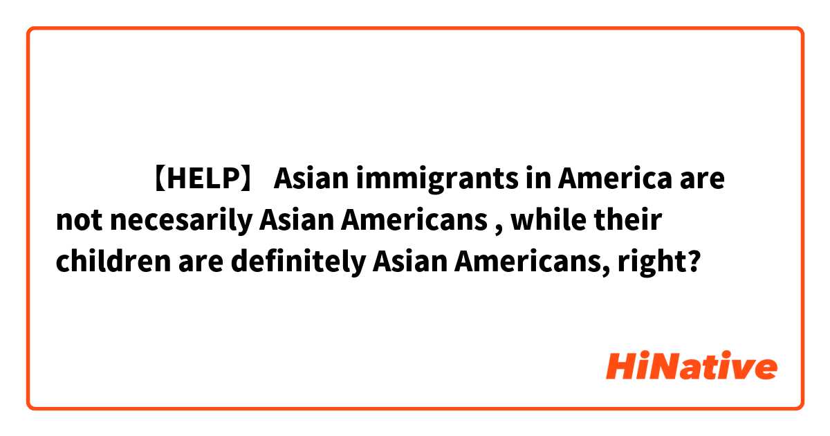 ‎‎‎【HELP】

Asian immigrants in America are not necesarily Asian Americans , while their children are definitely Asian Americans, right?