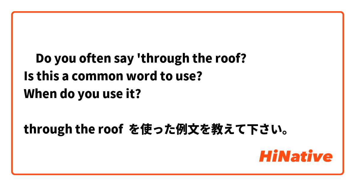 ‎Do you often say 'through the roof?
Is this a common word to use? 
When do you use it? 

through the roof を使った例文を教えて下さい。