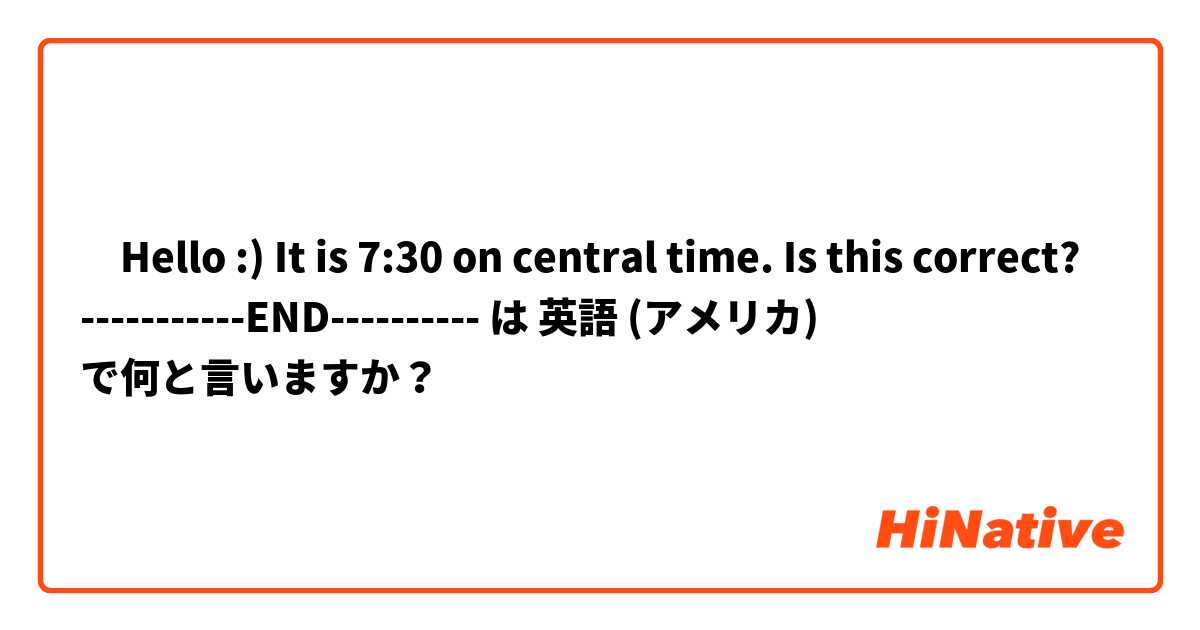‎Hello :)


It is 7:30 on central time.


Is this correct?

-----------END---------- は 英語 (アメリカ) で何と言いますか？