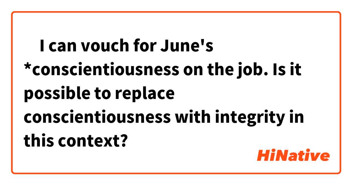 ‎I can vouch for June's *conscientiousness on the job.

Is it possible to replace conscientiousness with integrity in this context?