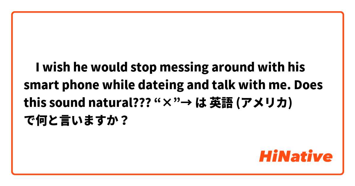 ‎I wish he would stop messing around with his smart phone while dateing and talk with me.    Does this sound natural???       🙅“×”→ は 英語 (アメリカ) で何と言いますか？