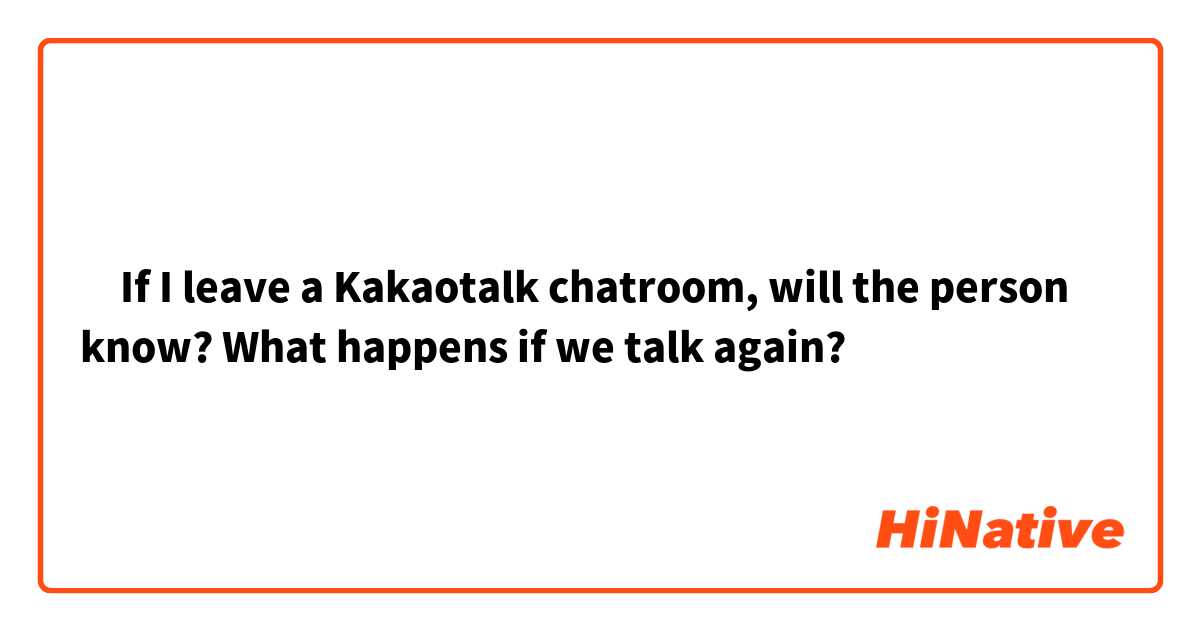 ‎If I leave a Kakaotalk chatroom, will the person know? What happens if we talk again?