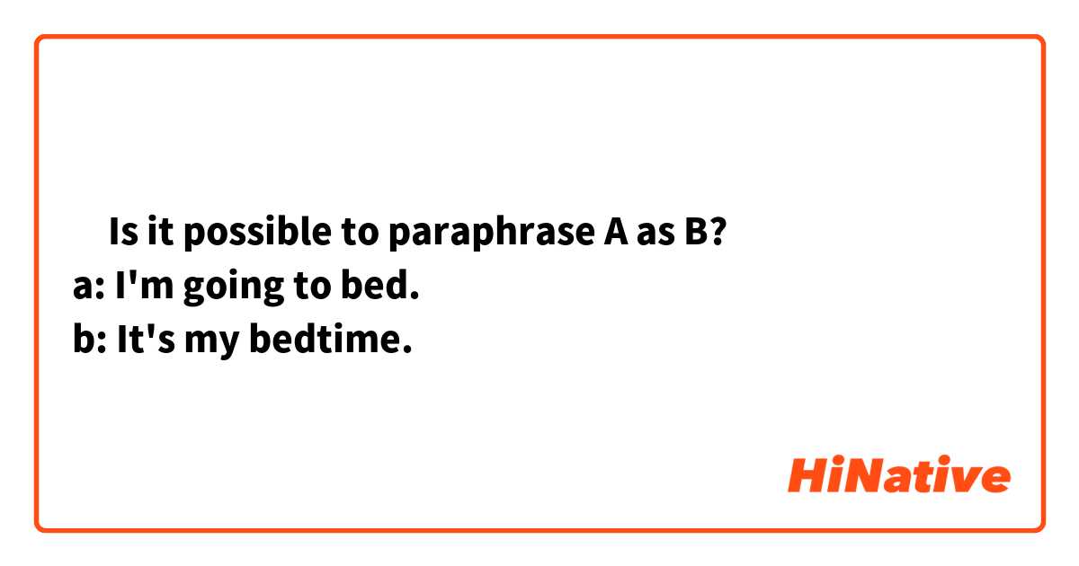 ‎Is it possible to paraphrase A as B?
a: I'm going to bed.
b: It's my bedtime.
