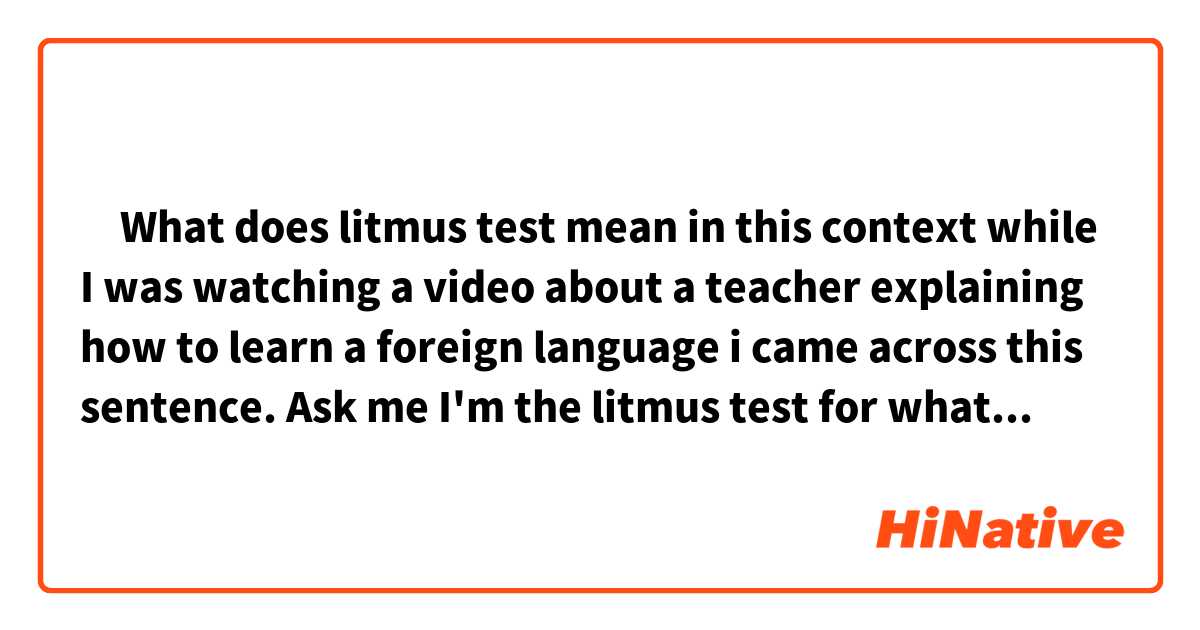 ‎What does litmus test mean in this context while I was watching a video about a teacher explaining how to learn a foreign language i came across this sentence.

Ask me I'm the litmus test for what works and what doesn't.

Feel free to provide some examples if you want thanks again beforehand. 
