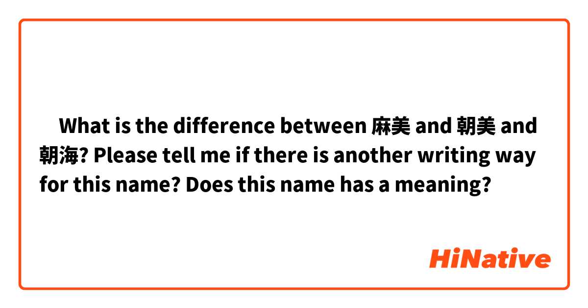 ‎What is the difference between 麻美 and 朝美 and 朝海? 
Please tell me if there is another writing way for this name?👆

Does this name has a meaning?😊