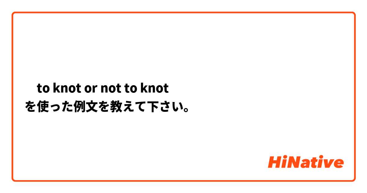 ‎to knot or not to knot  を使った例文を教えて下さい。