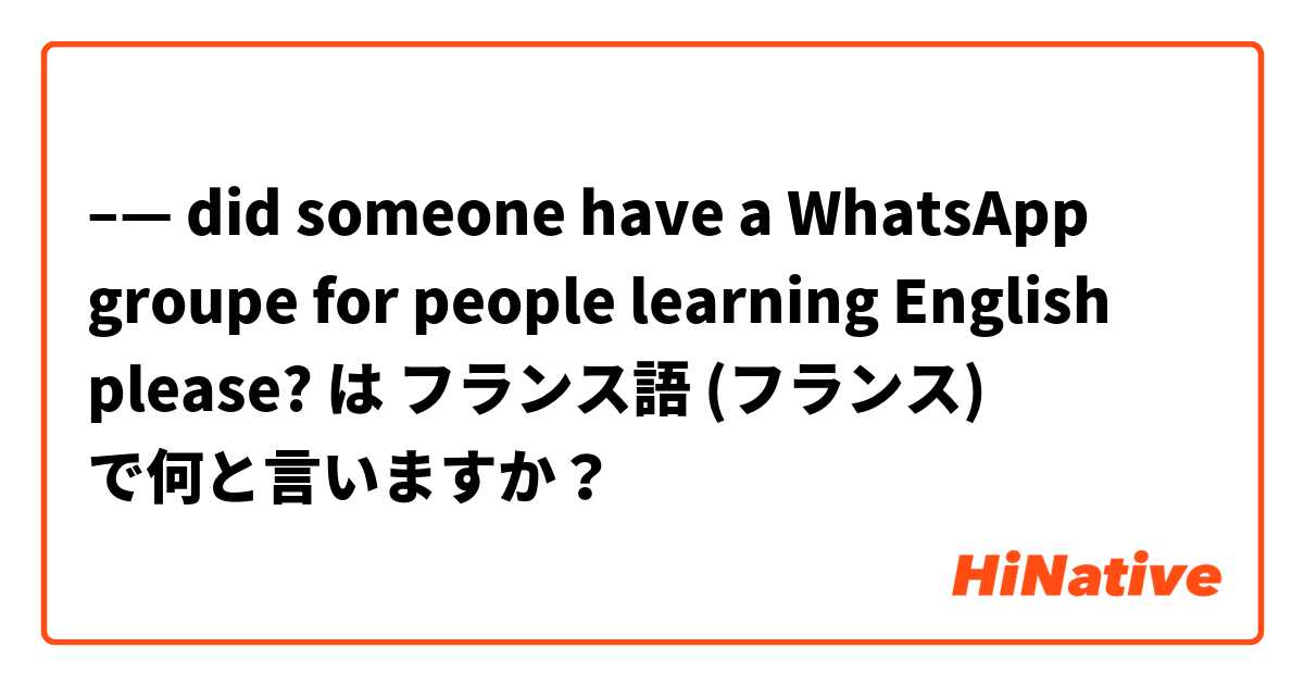 –— did someone have a WhatsApp groupe for people learning English please? は フランス語 (フランス) で何と言いますか？