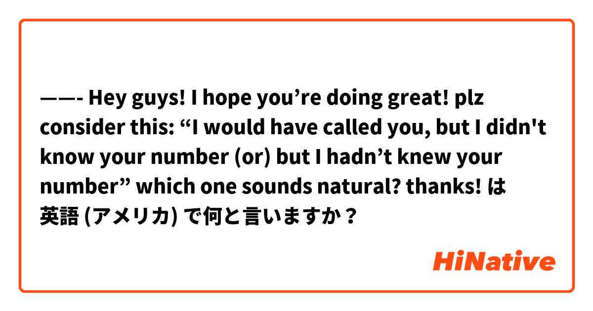 ——- Hey guys! I hope you’re doing great! plz consider this: “I would have called you, but I didn't know your number (or) but I hadn’t knew your number” which one sounds natural? thanks!  は 英語 (アメリカ) で何と言いますか？