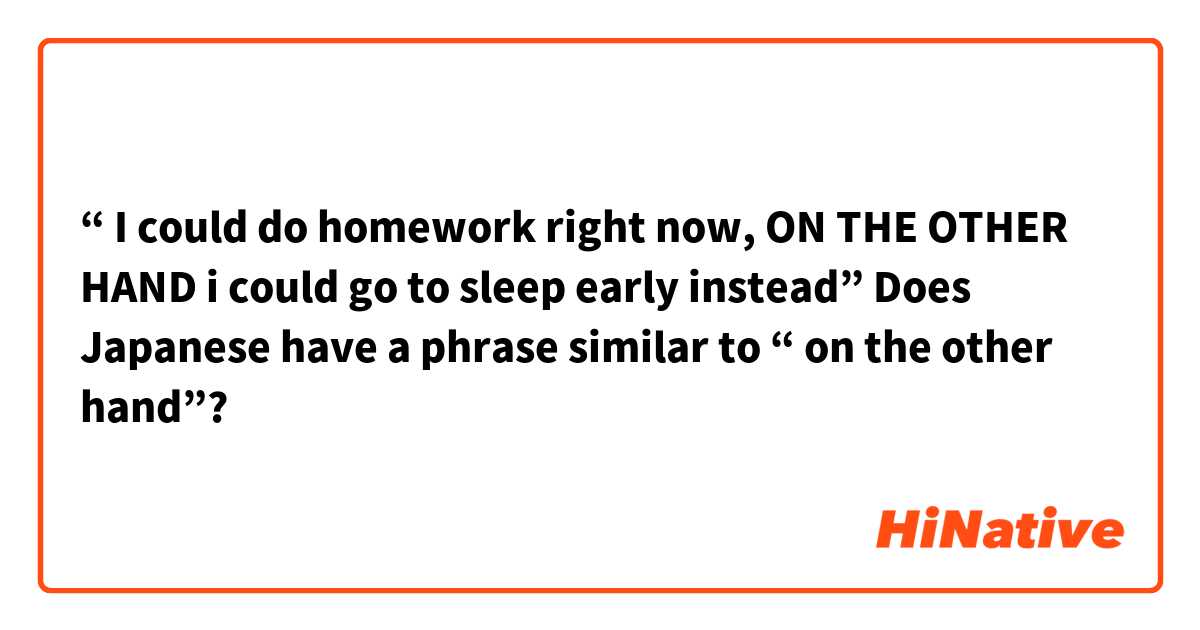“ I could do homework right now, ON THE OTHER HAND i could go to sleep early instead” 

Does Japanese have a phrase similar to “ on the other hand”?