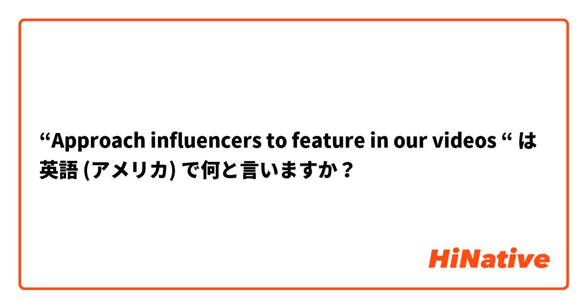 “Approach influencers to feature in our videos “ は 英語 (アメリカ) で何と言いますか？