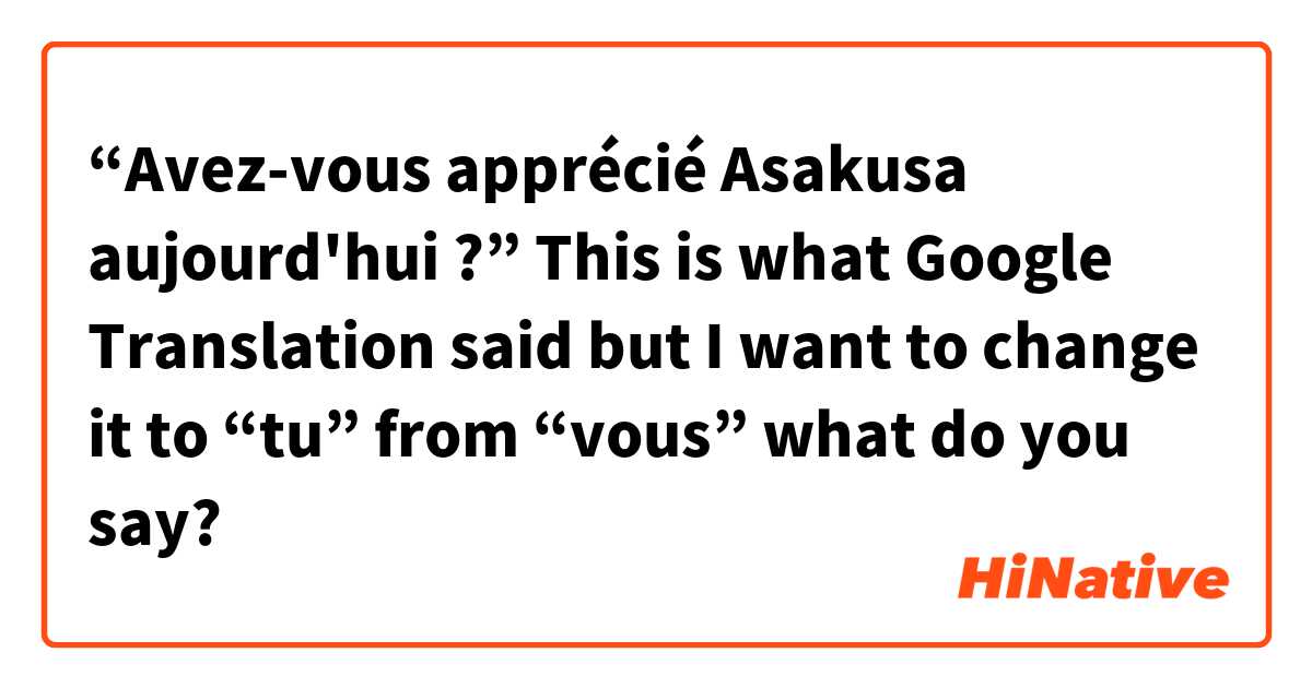 “Avez-vous apprécié Asakusa aujourd'hui ?”

This is what Google Translation said but I want to change it to “tu” from “vous” what do you say? 