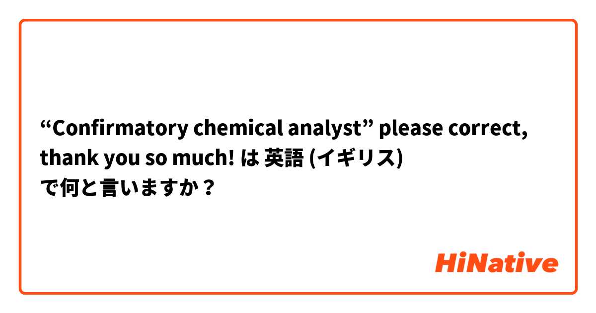 “Confirmatory chemical analyst” please correct, thank you so much!  は 英語 (イギリス) で何と言いますか？