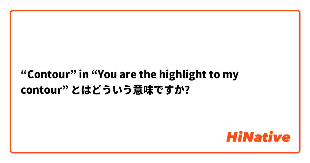 “Contour” in “You are the highlight to my contour” とはどういう意味ですか?