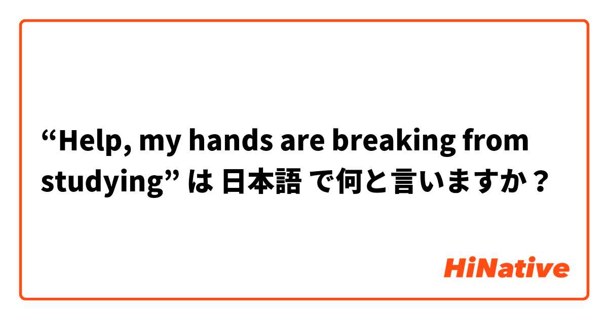“Help, my hands are breaking from studying”  は 日本語 で何と言いますか？
