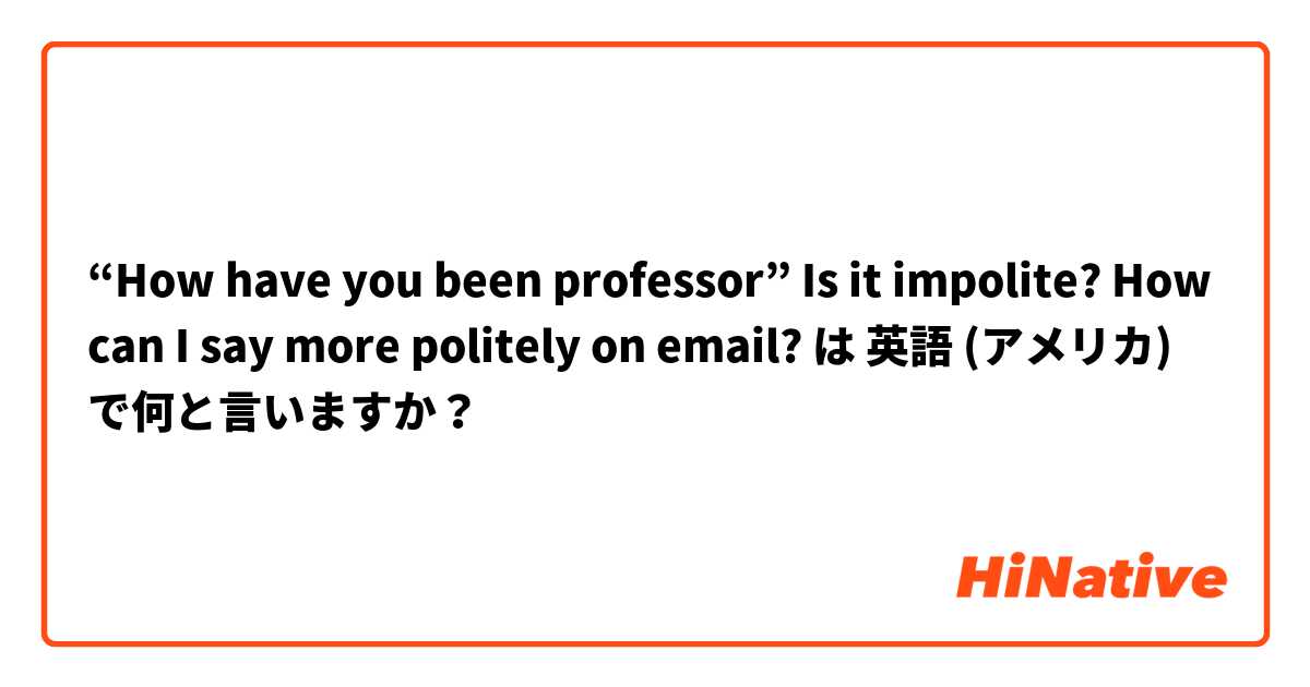 “How have you been professor”
Is it impolite? How can I say more politely on email? は 英語 (アメリカ) で何と言いますか？