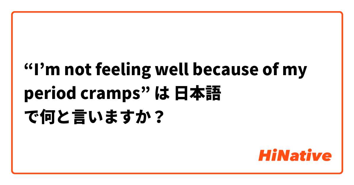 “I’m not feeling well because of my period cramps”  は 日本語 で何と言いますか？