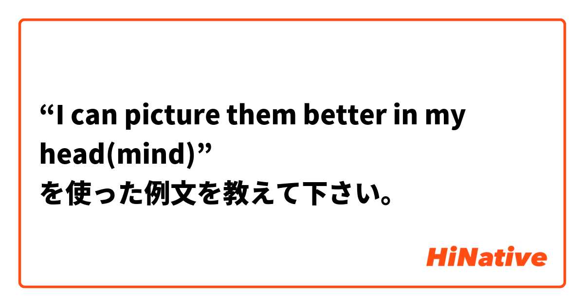 “I can picture them better in my head(mind)” を使った例文を教えて下さい。