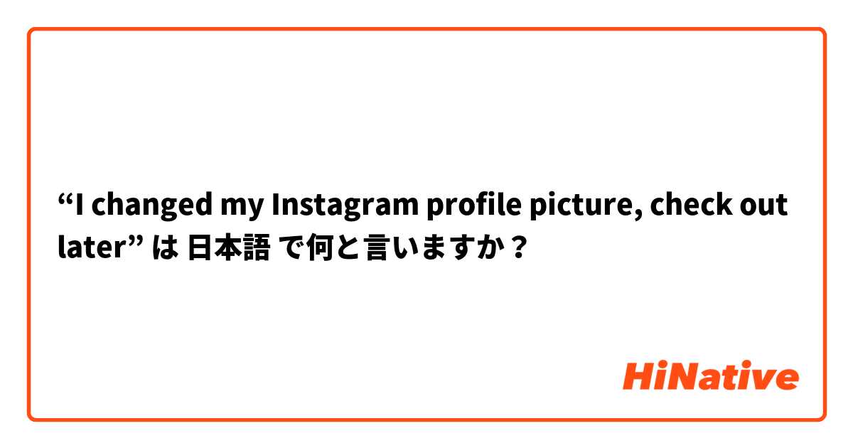 “I changed my Instagram profile picture, check out later” は 日本語 で何と言いますか？