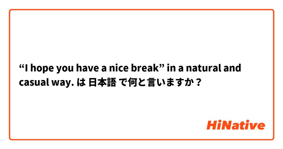“I hope you have a nice break” in a natural and casual way.  は 日本語 で何と言いますか？