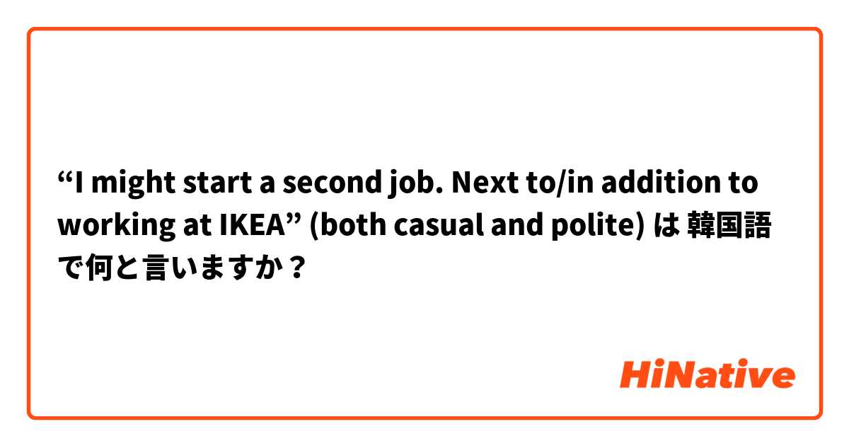 “I might start a second job. Next to/in addition to working at IKEA” (both casual and polite) は 韓国語 で何と言いますか？