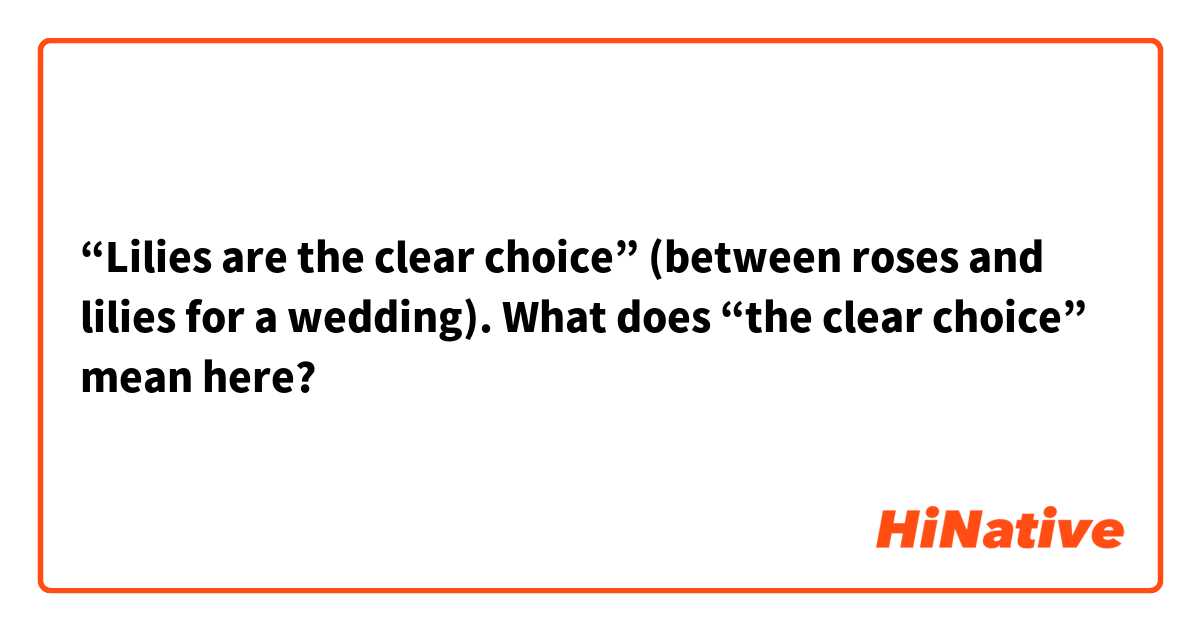 “Lilies are the clear choice” (between roses and lilies for a wedding). What does “the clear choice” mean here?