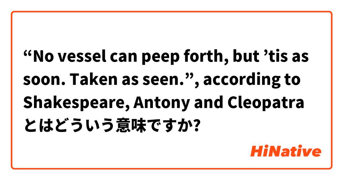 “No vessel can peep forth, but ’tis as soon.
Taken as seen.”, according to Shakespeare, Antony and Cleopatra  とはどういう意味ですか?